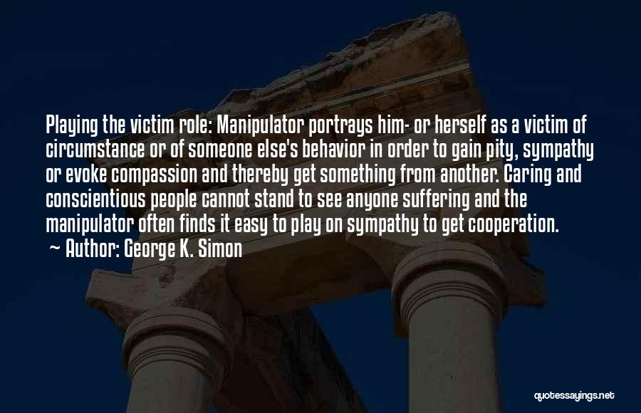 George K. Simon Quotes: Playing The Victim Role: Manipulator Portrays Him- Or Herself As A Victim Of Circumstance Or Of Someone Else's Behavior In