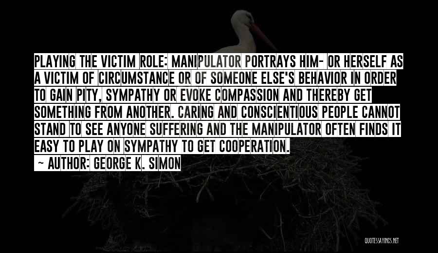 George K. Simon Quotes: Playing The Victim Role: Manipulator Portrays Him- Or Herself As A Victim Of Circumstance Or Of Someone Else's Behavior In