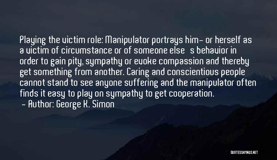 George K. Simon Quotes: Playing The Victim Role: Manipulator Portrays Him- Or Herself As A Victim Of Circumstance Or Of Someone Else's Behavior In
