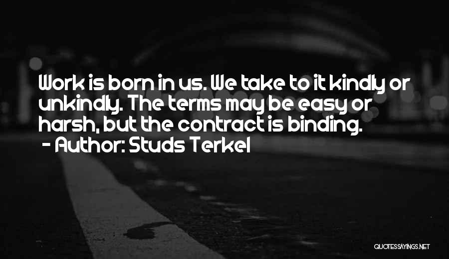 Studs Terkel Quotes: Work Is Born In Us. We Take To It Kindly Or Unkindly. The Terms May Be Easy Or Harsh, But