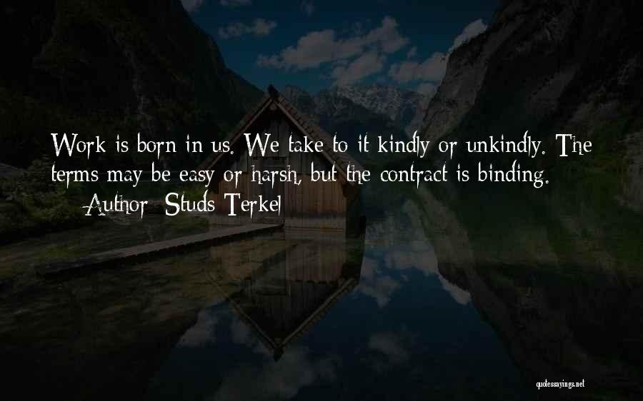 Studs Terkel Quotes: Work Is Born In Us. We Take To It Kindly Or Unkindly. The Terms May Be Easy Or Harsh, But