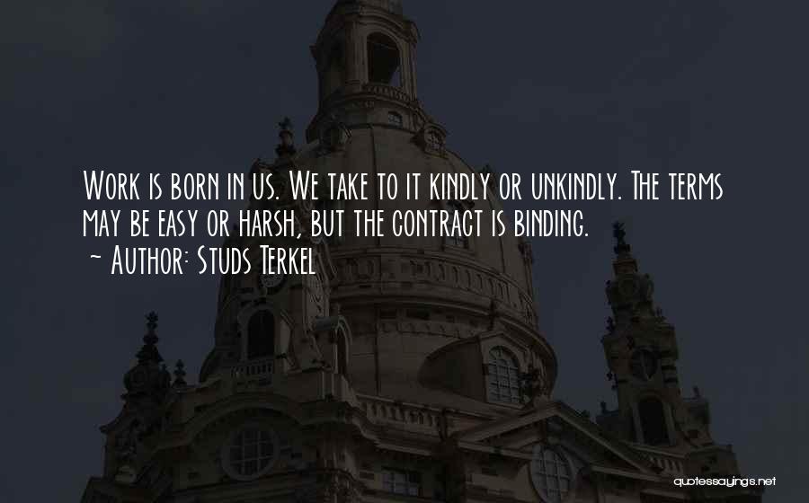 Studs Terkel Quotes: Work Is Born In Us. We Take To It Kindly Or Unkindly. The Terms May Be Easy Or Harsh, But