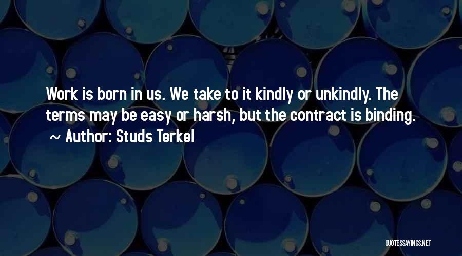 Studs Terkel Quotes: Work Is Born In Us. We Take To It Kindly Or Unkindly. The Terms May Be Easy Or Harsh, But