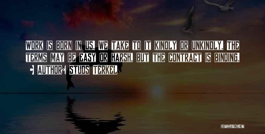 Studs Terkel Quotes: Work Is Born In Us. We Take To It Kindly Or Unkindly. The Terms May Be Easy Or Harsh, But