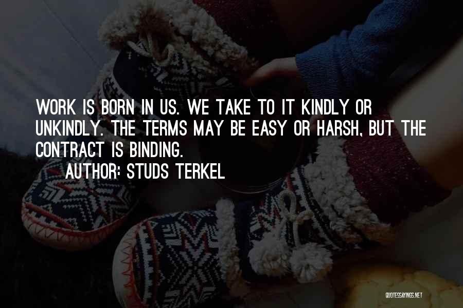 Studs Terkel Quotes: Work Is Born In Us. We Take To It Kindly Or Unkindly. The Terms May Be Easy Or Harsh, But