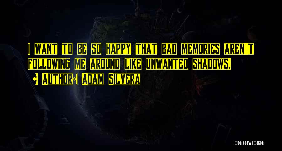 Adam Silvera Quotes: I Want To Be So Happy That Bad Memories Aren't Following Me Around Like Unwanted Shadows.