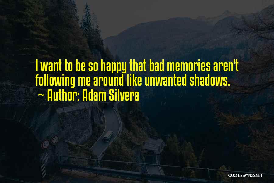 Adam Silvera Quotes: I Want To Be So Happy That Bad Memories Aren't Following Me Around Like Unwanted Shadows.