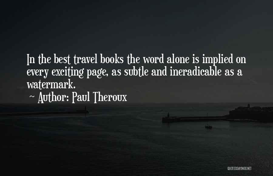 Paul Theroux Quotes: In The Best Travel Books The Word Alone Is Implied On Every Exciting Page, As Subtle And Ineradicable As A