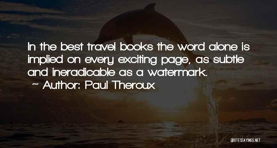 Paul Theroux Quotes: In The Best Travel Books The Word Alone Is Implied On Every Exciting Page, As Subtle And Ineradicable As A