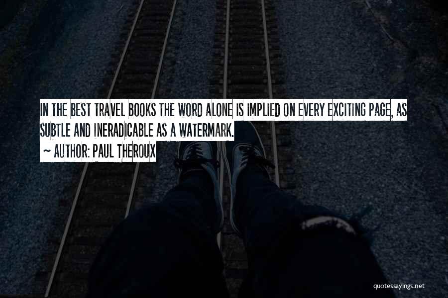 Paul Theroux Quotes: In The Best Travel Books The Word Alone Is Implied On Every Exciting Page, As Subtle And Ineradicable As A