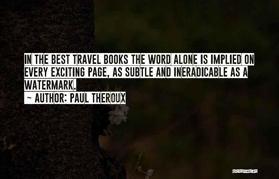 Paul Theroux Quotes: In The Best Travel Books The Word Alone Is Implied On Every Exciting Page, As Subtle And Ineradicable As A