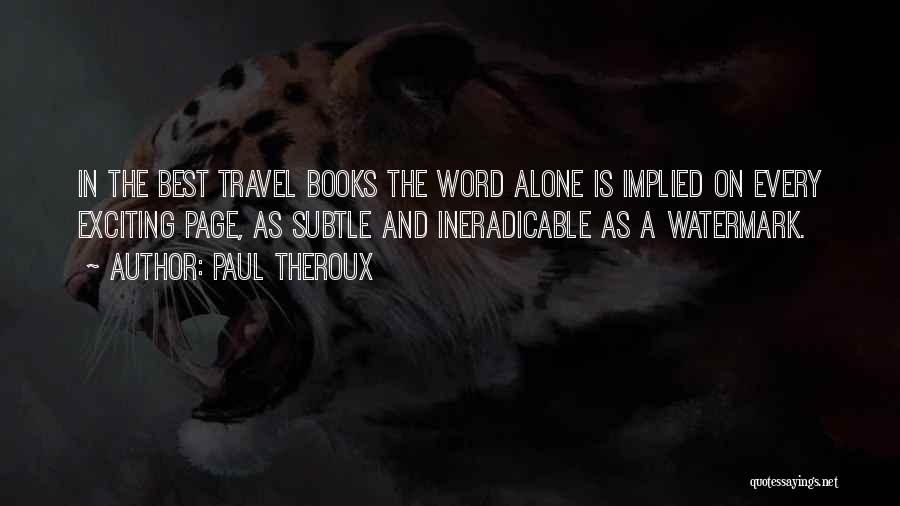 Paul Theroux Quotes: In The Best Travel Books The Word Alone Is Implied On Every Exciting Page, As Subtle And Ineradicable As A