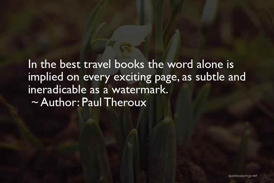 Paul Theroux Quotes: In The Best Travel Books The Word Alone Is Implied On Every Exciting Page, As Subtle And Ineradicable As A