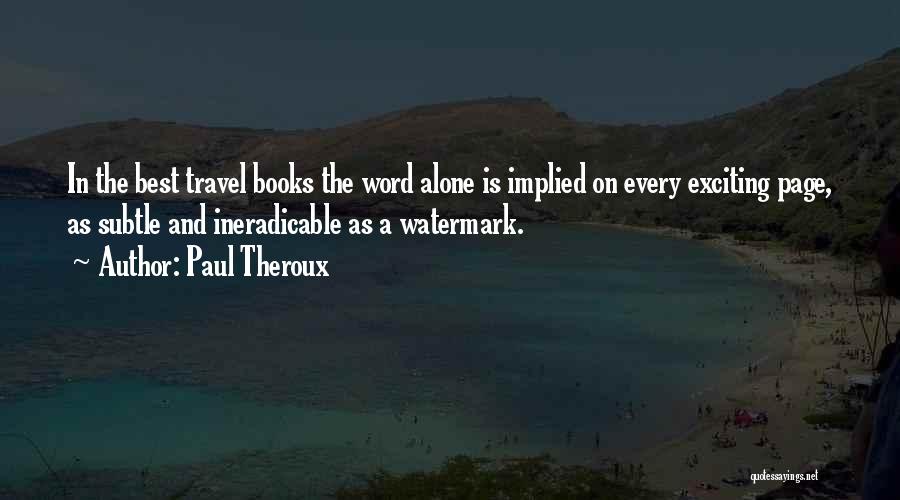 Paul Theroux Quotes: In The Best Travel Books The Word Alone Is Implied On Every Exciting Page, As Subtle And Ineradicable As A