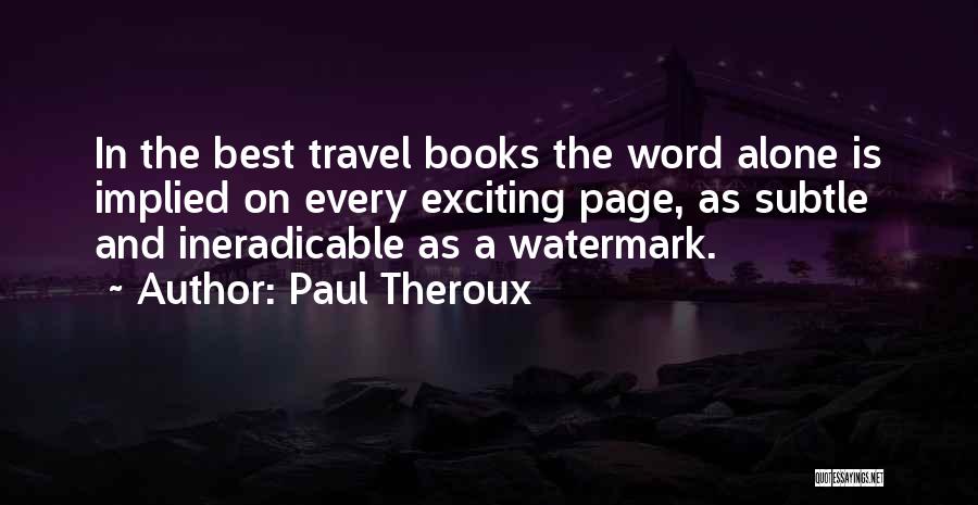 Paul Theroux Quotes: In The Best Travel Books The Word Alone Is Implied On Every Exciting Page, As Subtle And Ineradicable As A