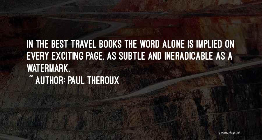 Paul Theroux Quotes: In The Best Travel Books The Word Alone Is Implied On Every Exciting Page, As Subtle And Ineradicable As A