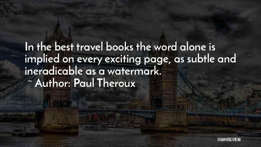 Paul Theroux Quotes: In The Best Travel Books The Word Alone Is Implied On Every Exciting Page, As Subtle And Ineradicable As A