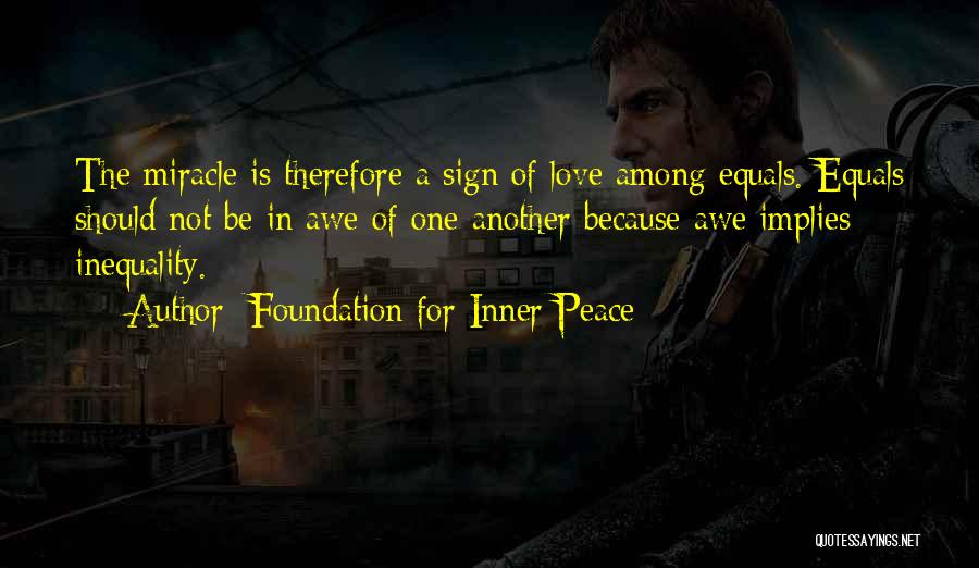 Foundation For Inner Peace Quotes: The Miracle Is Therefore A Sign Of Love Among Equals. Equals Should Not Be In Awe Of One Another Because