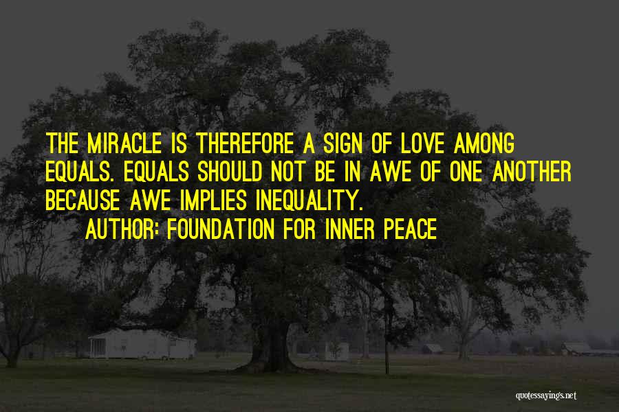 Foundation For Inner Peace Quotes: The Miracle Is Therefore A Sign Of Love Among Equals. Equals Should Not Be In Awe Of One Another Because