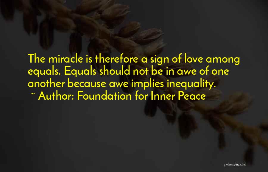Foundation For Inner Peace Quotes: The Miracle Is Therefore A Sign Of Love Among Equals. Equals Should Not Be In Awe Of One Another Because