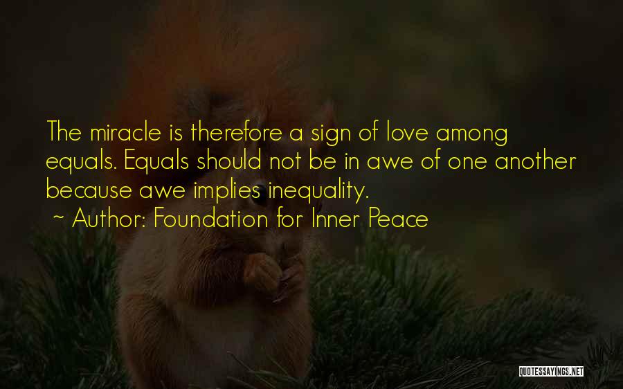 Foundation For Inner Peace Quotes: The Miracle Is Therefore A Sign Of Love Among Equals. Equals Should Not Be In Awe Of One Another Because