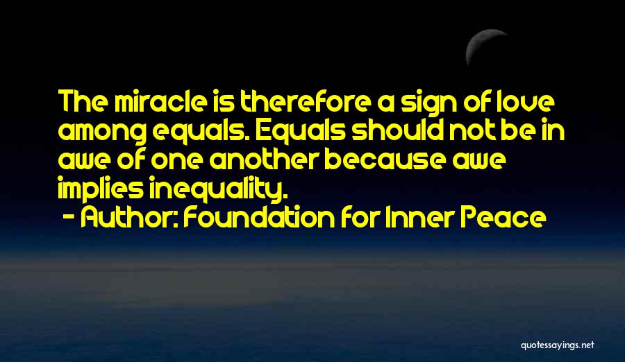 Foundation For Inner Peace Quotes: The Miracle Is Therefore A Sign Of Love Among Equals. Equals Should Not Be In Awe Of One Another Because
