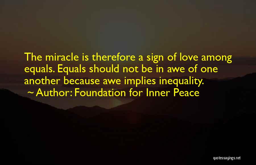 Foundation For Inner Peace Quotes: The Miracle Is Therefore A Sign Of Love Among Equals. Equals Should Not Be In Awe Of One Another Because