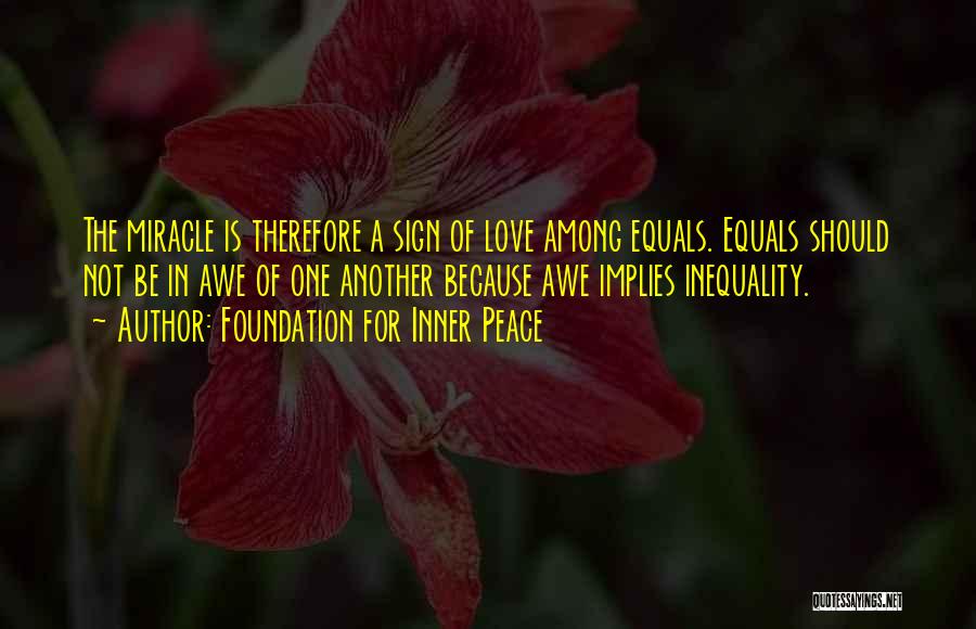 Foundation For Inner Peace Quotes: The Miracle Is Therefore A Sign Of Love Among Equals. Equals Should Not Be In Awe Of One Another Because