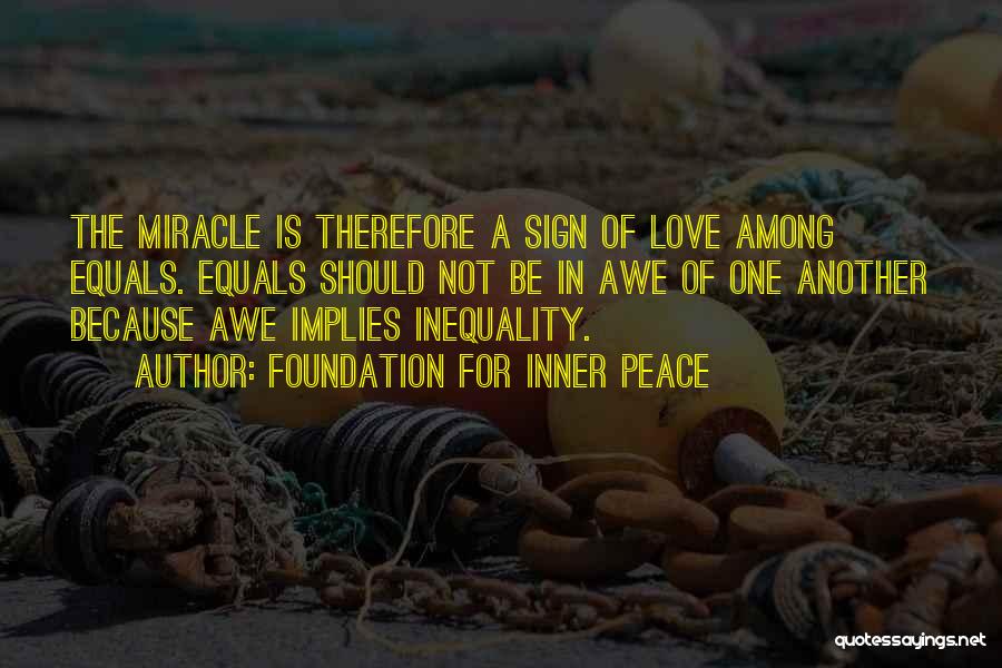 Foundation For Inner Peace Quotes: The Miracle Is Therefore A Sign Of Love Among Equals. Equals Should Not Be In Awe Of One Another Because
