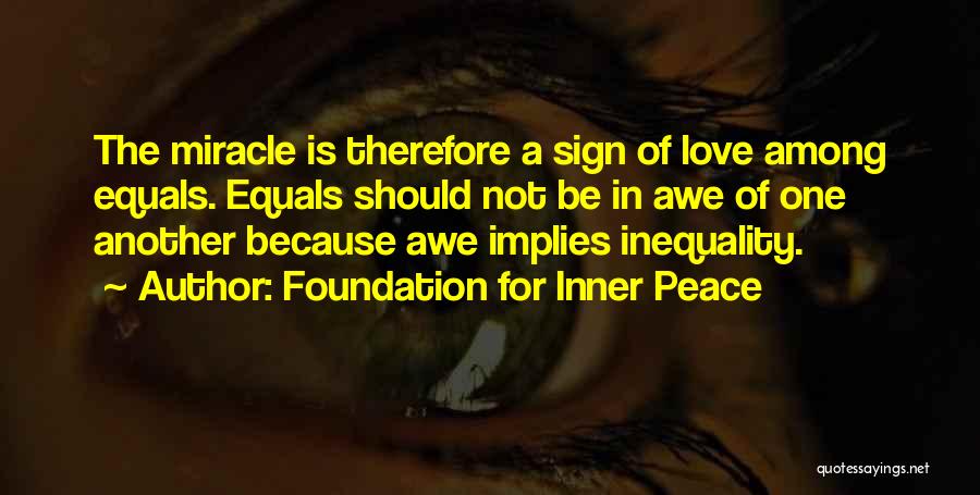 Foundation For Inner Peace Quotes: The Miracle Is Therefore A Sign Of Love Among Equals. Equals Should Not Be In Awe Of One Another Because