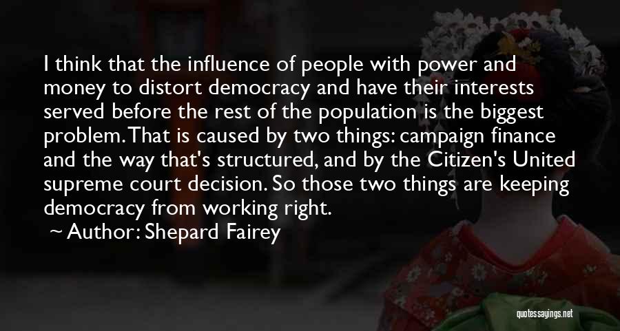 Shepard Fairey Quotes: I Think That The Influence Of People With Power And Money To Distort Democracy And Have Their Interests Served Before