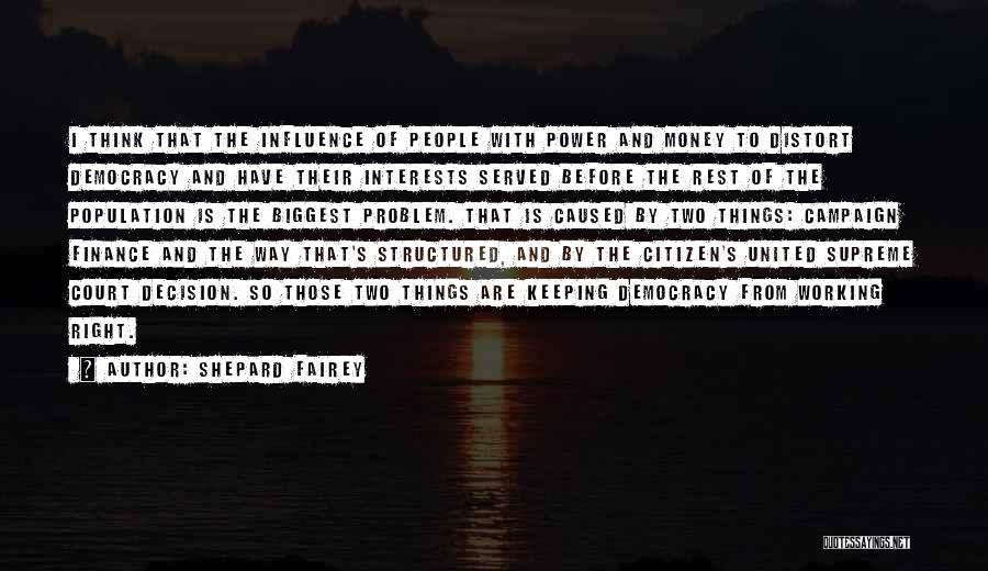 Shepard Fairey Quotes: I Think That The Influence Of People With Power And Money To Distort Democracy And Have Their Interests Served Before