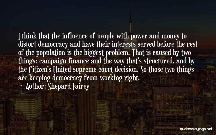 Shepard Fairey Quotes: I Think That The Influence Of People With Power And Money To Distort Democracy And Have Their Interests Served Before