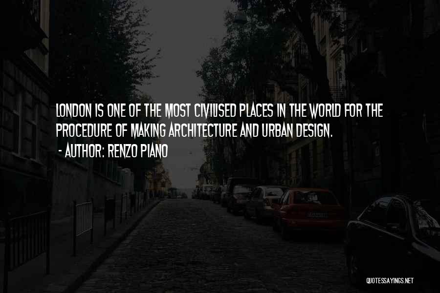 Renzo Piano Quotes: London Is One Of The Most Civilised Places In The World For The Procedure Of Making Architecture And Urban Design.