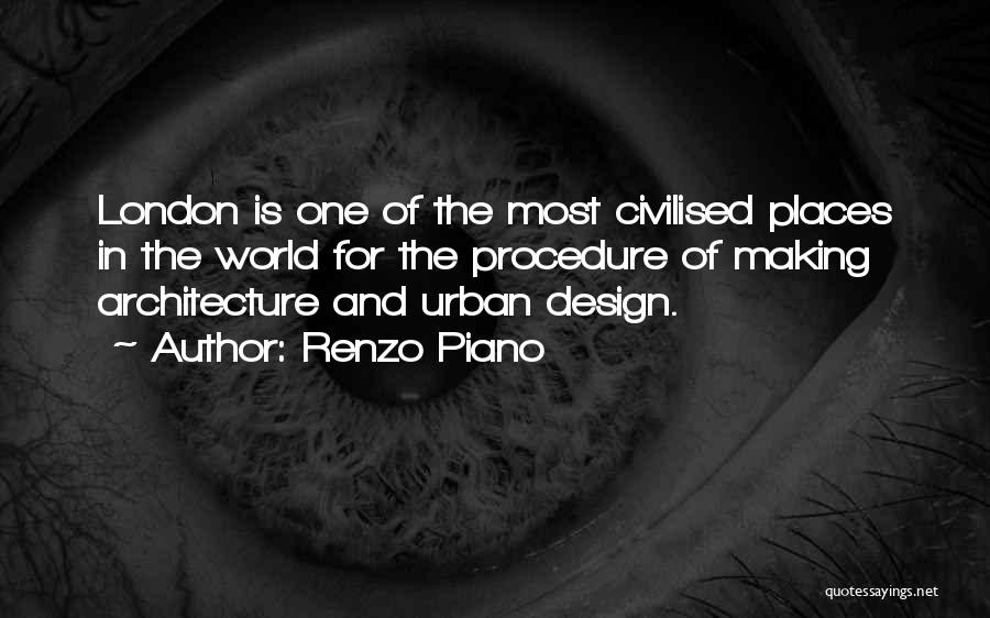 Renzo Piano Quotes: London Is One Of The Most Civilised Places In The World For The Procedure Of Making Architecture And Urban Design.