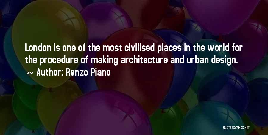 Renzo Piano Quotes: London Is One Of The Most Civilised Places In The World For The Procedure Of Making Architecture And Urban Design.