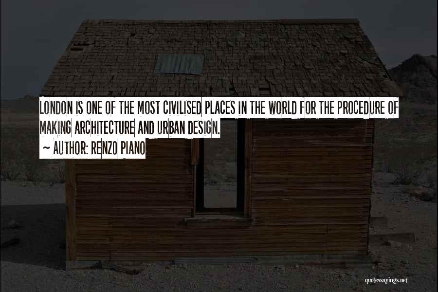 Renzo Piano Quotes: London Is One Of The Most Civilised Places In The World For The Procedure Of Making Architecture And Urban Design.