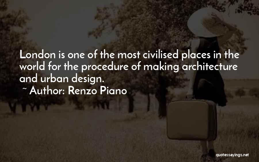 Renzo Piano Quotes: London Is One Of The Most Civilised Places In The World For The Procedure Of Making Architecture And Urban Design.