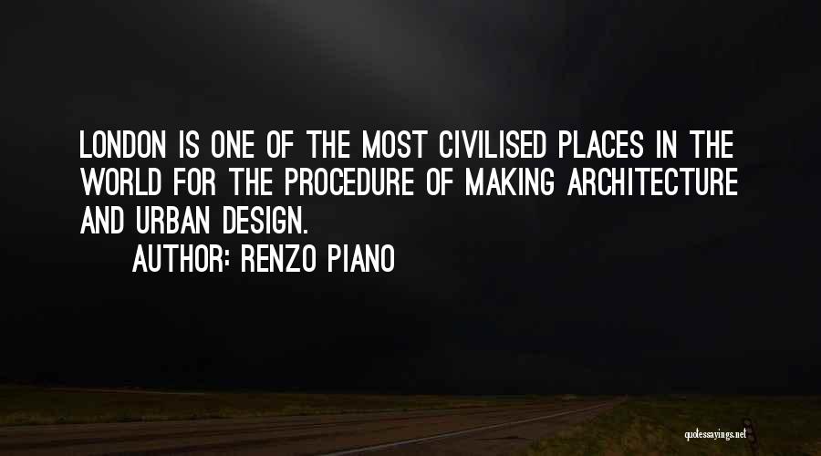 Renzo Piano Quotes: London Is One Of The Most Civilised Places In The World For The Procedure Of Making Architecture And Urban Design.