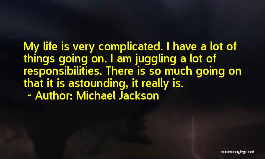 Michael Jackson Quotes: My Life Is Very Complicated. I Have A Lot Of Things Going On. I Am Juggling A Lot Of Responsibilities.