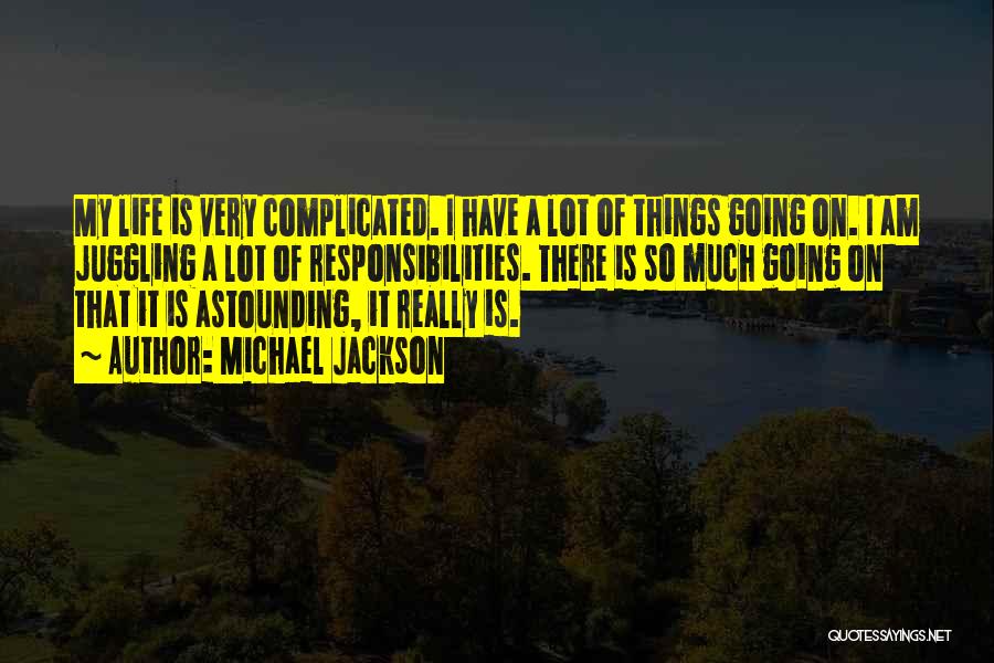 Michael Jackson Quotes: My Life Is Very Complicated. I Have A Lot Of Things Going On. I Am Juggling A Lot Of Responsibilities.