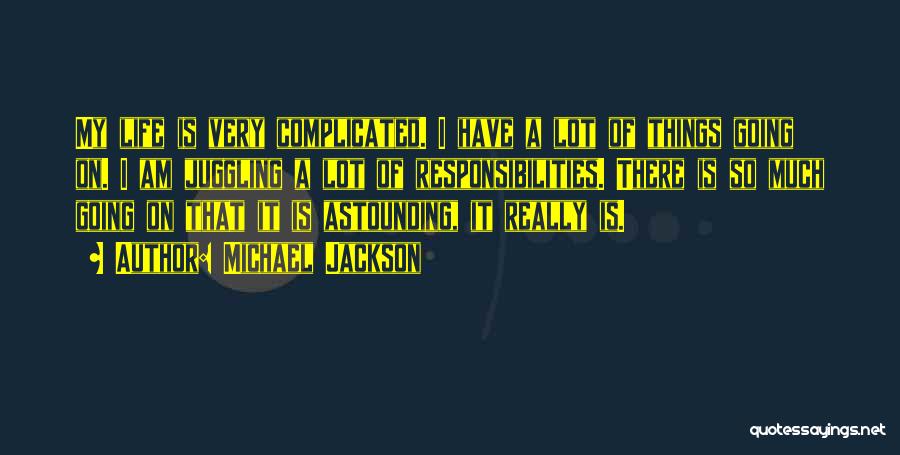 Michael Jackson Quotes: My Life Is Very Complicated. I Have A Lot Of Things Going On. I Am Juggling A Lot Of Responsibilities.