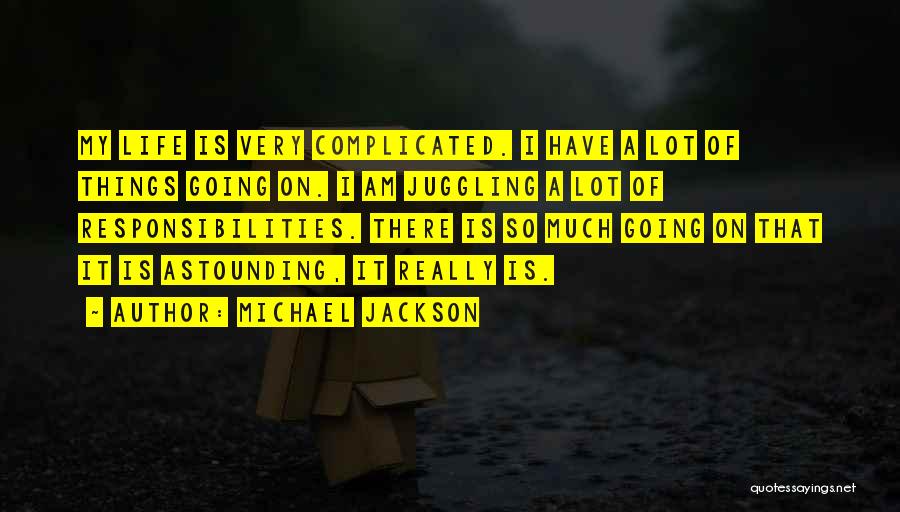 Michael Jackson Quotes: My Life Is Very Complicated. I Have A Lot Of Things Going On. I Am Juggling A Lot Of Responsibilities.