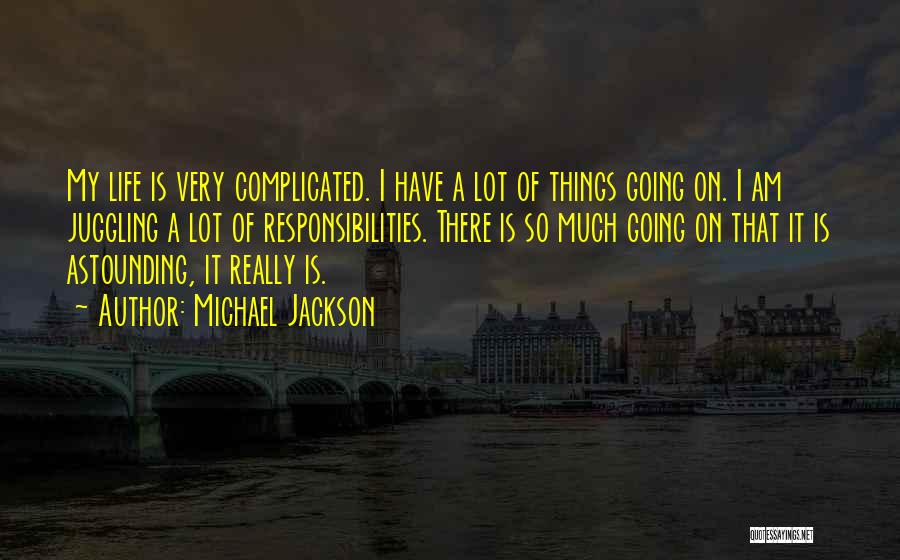 Michael Jackson Quotes: My Life Is Very Complicated. I Have A Lot Of Things Going On. I Am Juggling A Lot Of Responsibilities.