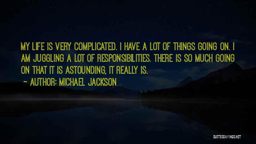 Michael Jackson Quotes: My Life Is Very Complicated. I Have A Lot Of Things Going On. I Am Juggling A Lot Of Responsibilities.