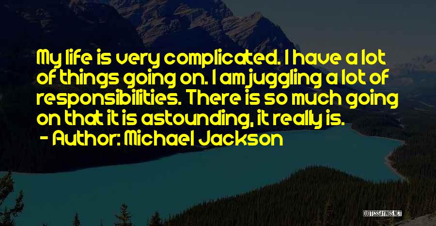 Michael Jackson Quotes: My Life Is Very Complicated. I Have A Lot Of Things Going On. I Am Juggling A Lot Of Responsibilities.