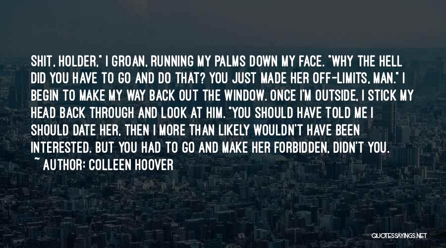 Colleen Hoover Quotes: Shit, Holder, I Groan, Running My Palms Down My Face. Why The Hell Did You Have To Go And Do