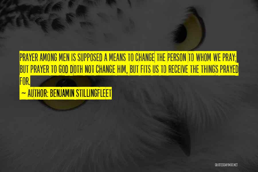 Benjamin Stillingfleet Quotes: Prayer Among Men Is Supposed A Means To Change The Person To Whom We Pray; But Prayer To God Doth