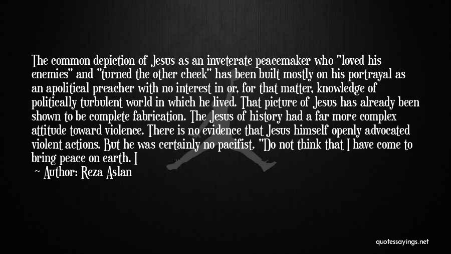 Reza Aslan Quotes: The Common Depiction Of Jesus As An Inveterate Peacemaker Who Loved His Enemies And Turned The Other Cheek Has Been