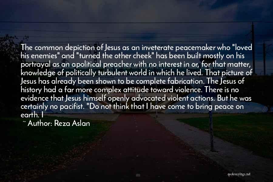 Reza Aslan Quotes: The Common Depiction Of Jesus As An Inveterate Peacemaker Who Loved His Enemies And Turned The Other Cheek Has Been